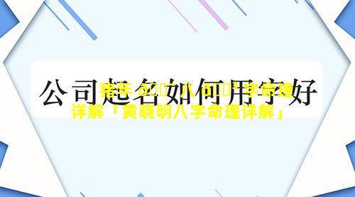 猪年 🐯 八 🌳 字命理详解「黄晓明八字命理详解」